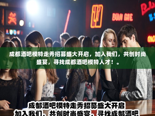 成都酒吧模特走秀招募盛大开启，加入我们，共创时尚盛宴，寻找成都酒吧模特人才！。
