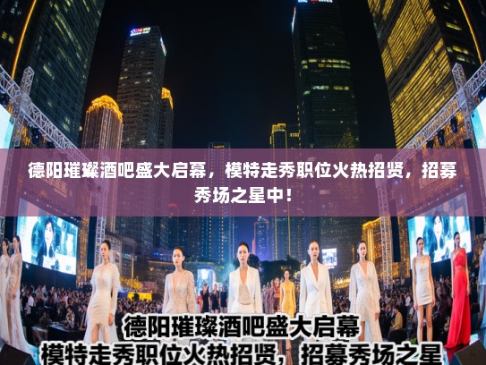 德阳璀璨酒吧盛大启幕，模特走秀职位火热招贤，招募秀场之星中！
