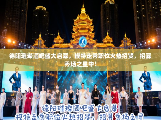 德阳璀璨酒吧盛大启幕，模特走秀职位火热招贤，招募秀场之星中！