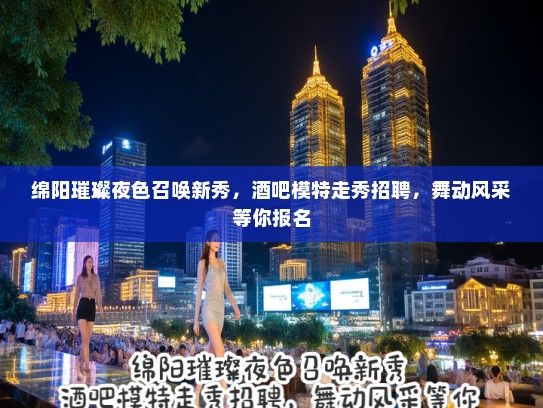 绵阳璀璨夜色召唤新秀，酒吧模特走秀招聘，舞动风采等你报名
