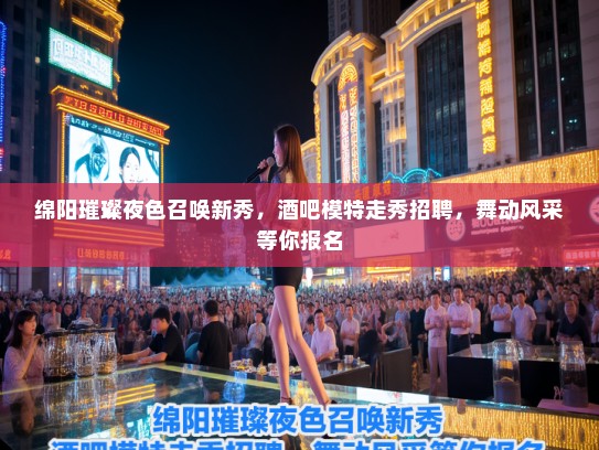 绵阳璀璨夜色召唤新秀，酒吧模特走秀招聘，舞动风采等你报名