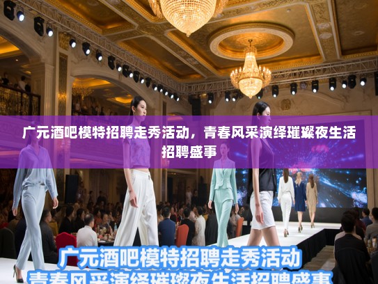 广元酒吧模特招聘走秀活动，青春风采演绎璀璨夜生活招聘盛事