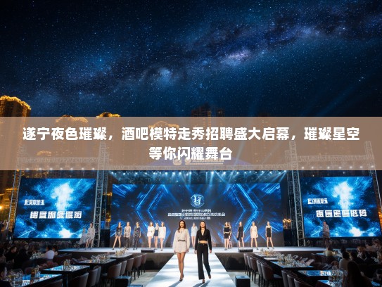 遂宁夜色璀璨，酒吧模特走秀招聘盛大启幕，璀璨星空等你闪耀舞台