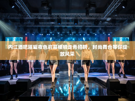 内江酒吧璀璨夜色启幕模特走秀招聘，时尚舞台等你绽放风采