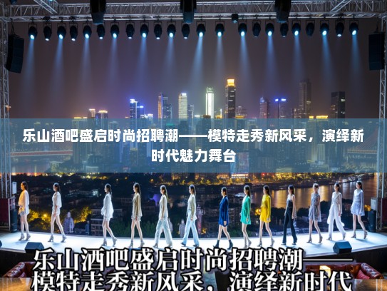 乐山酒吧盛启时尚招聘潮——模特走秀新风采，演绎新时代魅力舞台