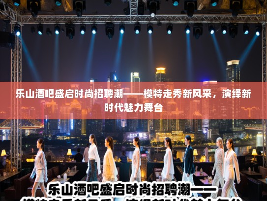 乐山酒吧盛启时尚招聘潮——模特走秀新风采，演绎新时代魅力舞台