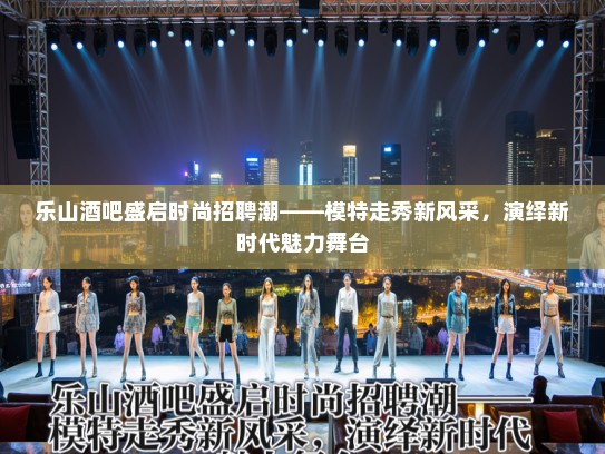 乐山酒吧盛启时尚招聘潮——模特走秀新风采，演绎新时代魅力舞台