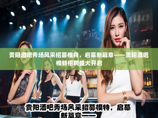 贵阳酒吧秀场风采招募模特，启幕新篇章——贵阳酒吧模特招聘盛大开启