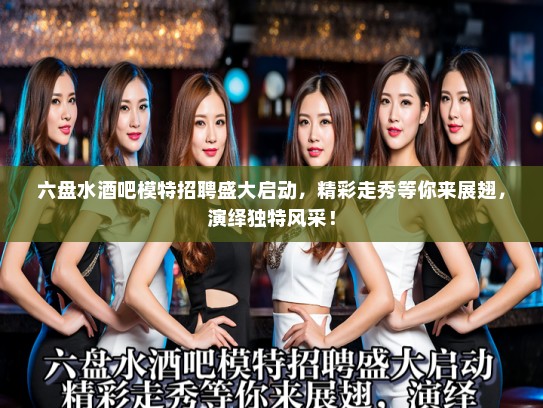六盘水酒吧模特招聘盛大启动，精彩走秀等你来展翅，演绎独特风采！