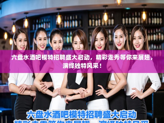 六盘水酒吧模特招聘盛大启动，精彩走秀等你来展翅，演绎独特风采！