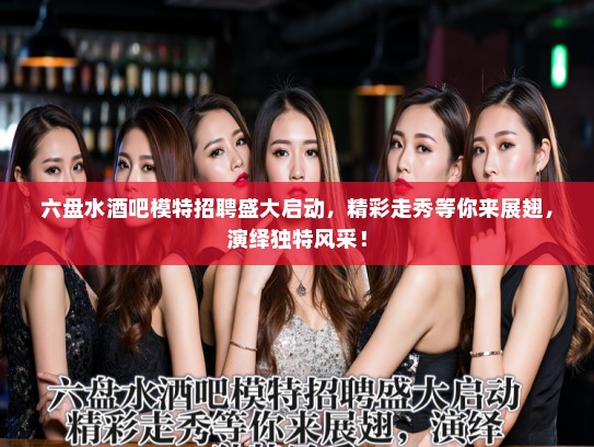 六盘水酒吧模特招聘盛大启动，精彩走秀等你来展翅，演绎独特风采！