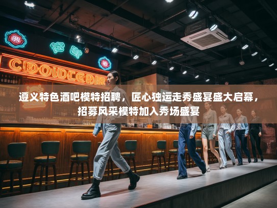 遵义特色酒吧模特招聘，匠心独运走秀盛宴盛大启幕，招募风采模特加入秀场盛宴