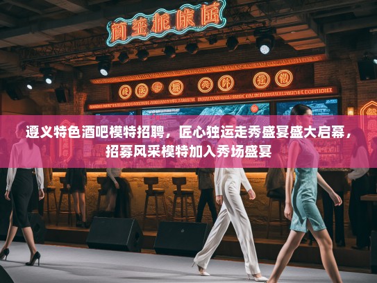 遵义特色酒吧模特招聘，匠心独运走秀盛宴盛大启幕，招募风采模特加入秀场盛宴