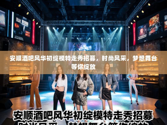 安顺酒吧风华初绽模特走秀招募,时尚风采,梦想舞台等你绽放 安顺酒吧风华初绽模特走秀招募,时尚风采,梦想舞台等你绽放