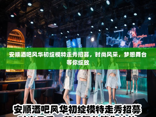 安顺酒吧风华初绽模特走秀招募,时尚风采,梦想舞台等你绽放 安顺酒吧风华初绽模特走秀招募,时尚风采,梦想舞台等你绽放