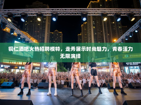 铜仁酒吧火热招聘模特，走秀展示时尚魅力，青春活力无限演绎