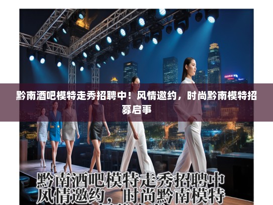 黔南酒吧模特走秀招聘中！风情邀约，时尚黔南模特招募启事