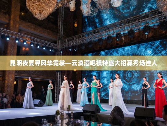 昆明夜宴寻风华霓裳—云滇酒吧模特盛大招募秀场佳人