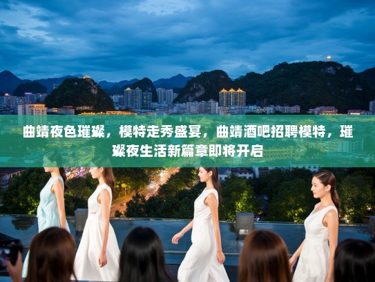 曲靖夜色璀璨，模特走秀盛宴，曲靖酒吧招聘模特，璀璨夜生活新篇章即将开启