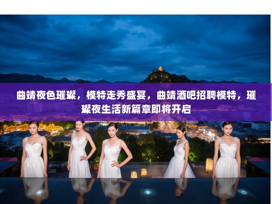 曲靖夜色璀璨，模特走秀盛宴，曲靖酒吧招聘模特，璀璨夜生活新篇章即将开启