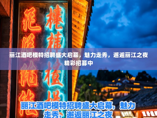 丽江酒吧模特招聘盛大启幕，魅力走秀，邂逅丽江之夜精彩招募中