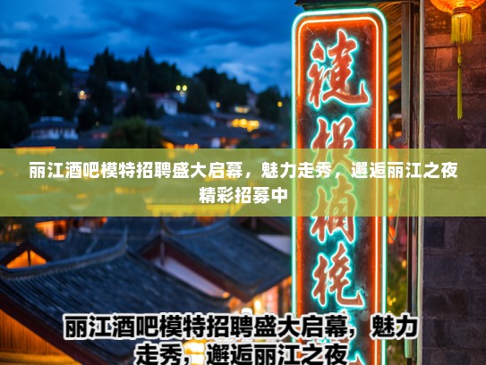 丽江酒吧模特招聘盛大启幕，魅力走秀，邂逅丽江之夜精彩招募中
