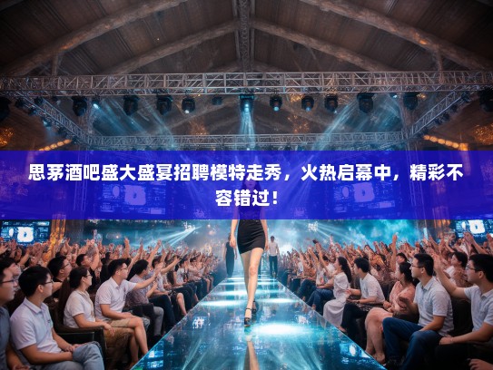 思茅酒吧盛大盛宴招聘模特走秀，火热启幕中，精彩不容错过！