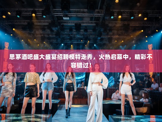 思茅酒吧盛大盛宴招聘模特走秀，火热启幕中，精彩不容错过！