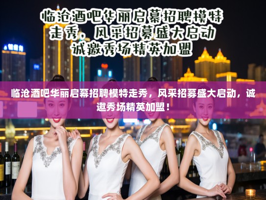 临沧酒吧华丽启幕招聘模特走秀，风采招募盛大启动，诚邀秀场精英加盟！