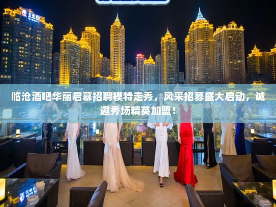 临沧酒吧华丽启幕招聘模特走秀，风采招募盛大启动，诚邀秀场精英加盟！