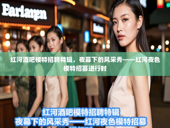 红河酒吧模特招聘特辑，夜幕下的风采秀——红河夜色模特招募进行时