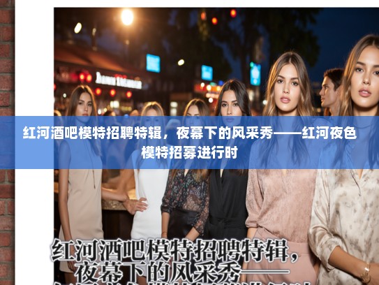 红河酒吧模特招聘特辑，夜幕下的风采秀——红河夜色模特招募进行时