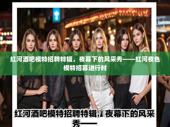 红河酒吧模特招聘特辑，夜幕下的风采秀——红河夜色模特招募进行时