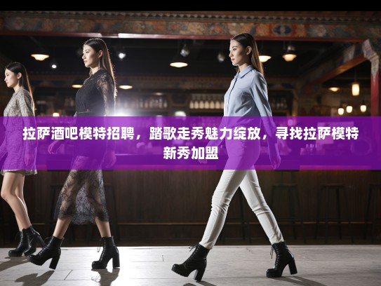 拉萨酒吧模特招聘，踏歌走秀魅力绽放，寻找拉萨模特新秀加盟