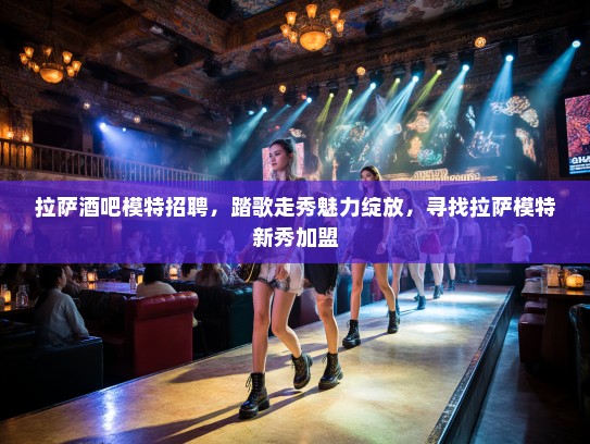 拉萨酒吧模特招聘，踏歌走秀魅力绽放，寻找拉萨模特新秀加盟