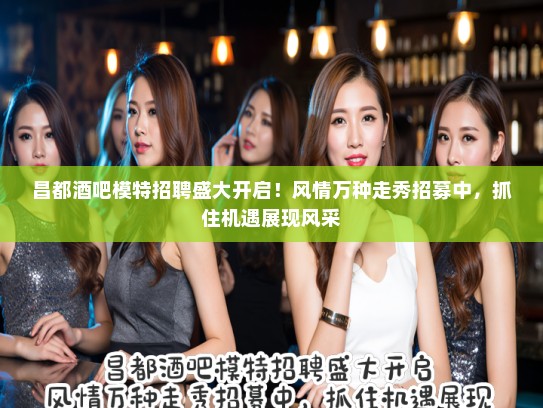 昌都酒吧模特招聘盛大开启！风情万种走秀招募中，抓住机遇展现风采