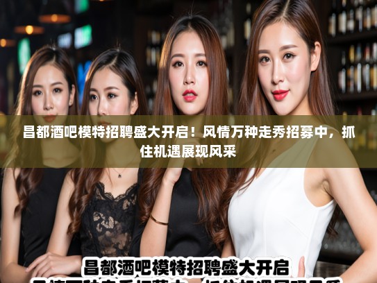 昌都酒吧模特招聘盛大开启！风情万种走秀招募中，抓住机遇展现风采
