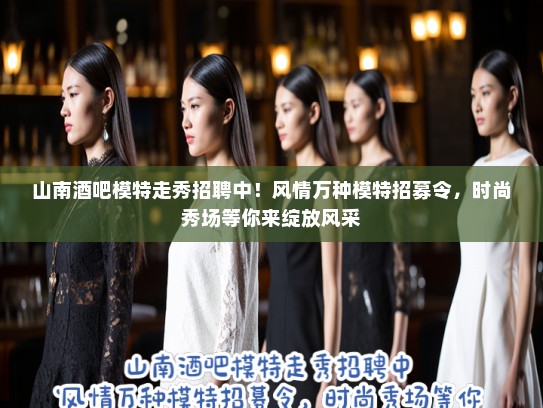 山南酒吧模特走秀招聘中！风情万种模特招募令，时尚秀场等你来绽放风采