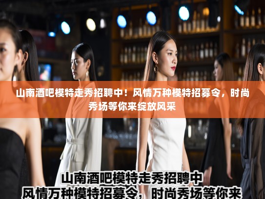 山南酒吧模特走秀招聘中！风情万种模特招募令，时尚秀场等你来绽放风采