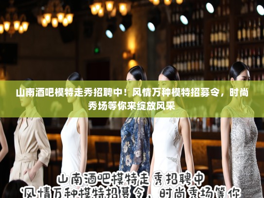 山南酒吧模特走秀招聘中！风情万种模特招募令，时尚秀场等你来绽放风采
