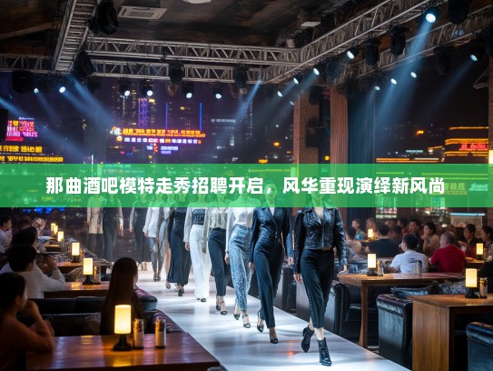 那曲酒吧模特走秀招聘开启，风华重现演绎新风尚