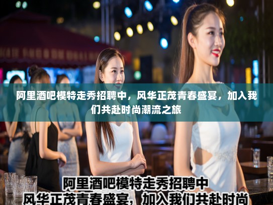 阿里酒吧模特走秀招聘中,风华正茂青春盛宴,加入我们共赴时尚潮流之旅 阿里酒吧模特走秀招聘中,风华正茂青春盛宴,加入我们共赴时尚潮流之旅