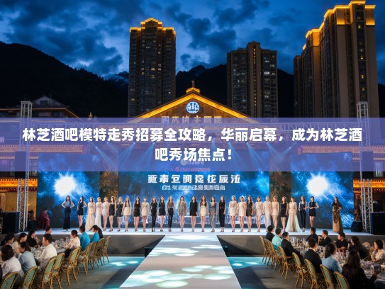 林芝酒吧模特走秀招募全攻略，华丽启幕，成为林芝酒吧秀场焦点！