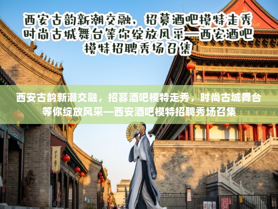 西安古韵新潮交融，招募酒吧模特走秀，时尚古城舞台等你绽放风采—西安酒吧模特招聘秀场召集