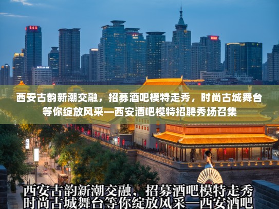 西安古韵新潮交融，招募酒吧模特走秀，时尚古城舞台等你绽放风采—西安酒吧模特招聘秀场召集