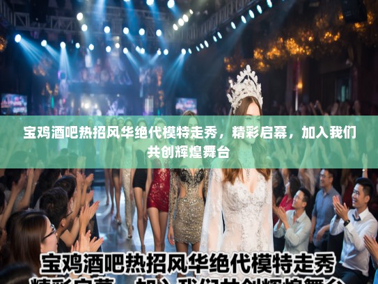 宝鸡酒吧热招风华绝代模特走秀，精彩启幕，加入我们共创辉煌舞台