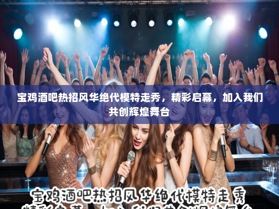 宝鸡酒吧热招风华绝代模特走秀，精彩启幕，加入我们共创辉煌舞台