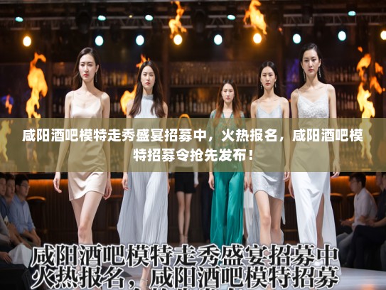 咸阳酒吧模特走秀盛宴招募中，火热报名，咸阳酒吧模特招募令抢先发布！