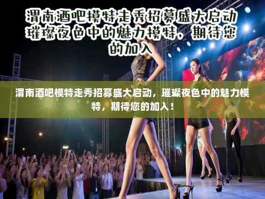渭南酒吧模特走秀招募盛大启动，璀璨夜色中的魅力模特，期待您的加入！