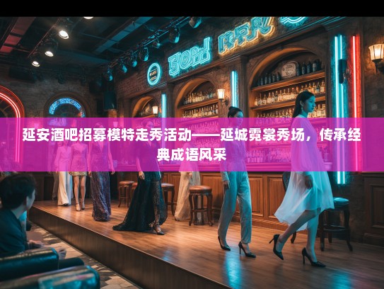 延安酒吧招募模特走秀活动——延城霓裳秀场，传承经典成语风采